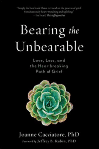 Bearing the Unbearable: Love, Loss, and the Heartbreaking Path of Grief by Joanne Cacciatore, PhD