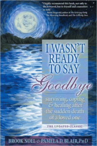 I Wasn't Ready to Say Goodbye: Surviving, Coping and Healing After the Sudden Death of a Loved One, by Brook Noel & Pamela Blair, Ph.D.