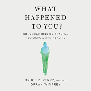 What Happened to You?: Conversations on Trauma, Resilience, and Healing, by Oprah Winfrey and Bruce D. Perry, Ph.D.
