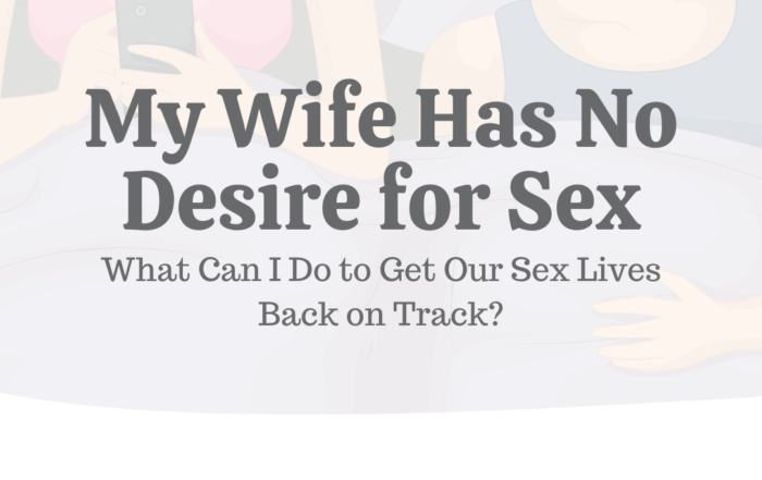 My Wife Has No Desire for Sex. What Can I Do to Get Our Sex Lives Back on Track?