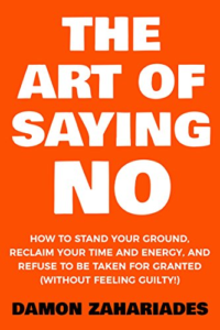 The Art Of Saying NO: How To Stand Your Ground, Reclaim Your Time And Energy, And Refuse To Be Taken For Granted