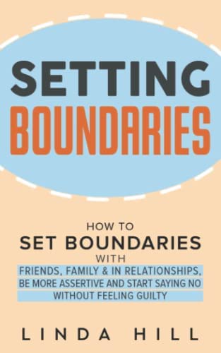 Setting Boundaries: How to Set Boundaries With Friends, Family, and in Relationships, Be More Assertive, and Start Saying No Without Feeling Guilty ... and Recover from Unhealthy Relationships) 