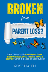 Broken From Parent Loss Simple Secrets of Navigating Grief, Building Resilience, Finding Hope and Comfort After The Loss Of A Parent by Rosetta Fei