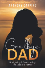 Goodbye Dad Navigating & Overcoming the Loss of a Father by Anthony Carpino