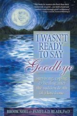 I Wasn't Ready to Say Goodbye Surviving Coping and Healing After the Sudden Death of a Loved One by Brook Noel & Pamela D Blair