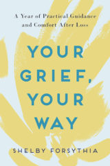 Your Grief Your Way A Year of Practical Guidance and Comfort After Loss by Shelby Forsythia